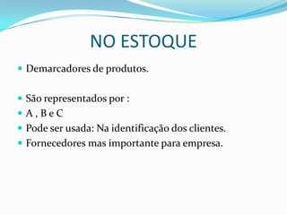 NO ESTOQUE
 Demarcadores de produtos.


 São representados por :
 A,BeC
 Pode ser usada: Na identificação dos clientes.
 Fornecedores mas importante para empresa.
 
