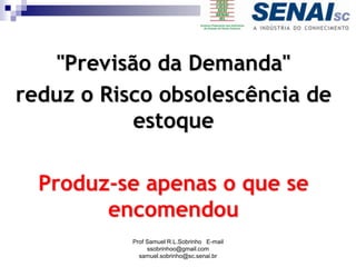 "Previsão da Demanda"
reduz o Risco obsolescência de
estoque
Produz-se apenas o que se
encomendou
Prof Samuel R.L.Sobrinho E-mail
ssobrinhoo@gmail.com
samuel.sobrinho@sc.senai.br
 