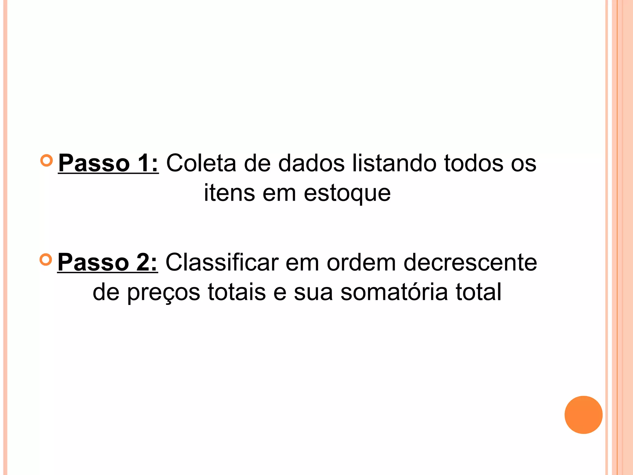  Passo 1: Coleta de dados listando todos os
itens em estoque
 Passo 2: Classificar em ordem decrescente
de preços totais e sua somatória total
 