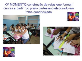•3º MOMENTO:construção de retas que formam
curvas a partir do plano cartesiano elaborado em
                folha quadriculada.
 