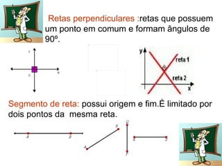 Retas perpendiculares :retas que possuem
         um ponto em comum e formam ângulos de
         90º.




Segmento de reta: possui origem e fim.È limitado por
dois pontos da mesma reta.
 
