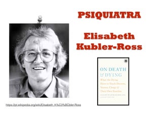 PSIQUIATRA
Elisabeth
Kubler-Ross
https://pt.wikipedia.org/wiki/Elisabeth_K%C3%BCbler-Ross
 