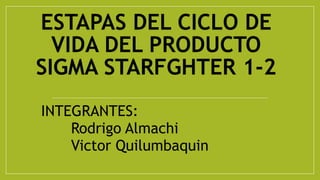 ESTAPAS DEL CICLO DE
VIDA DEL PRODUCTO
SIGMA STARFGHTER 1-2
INTEGRANTES:
• Rodrigo Almachi
• Victor Quilumbaquin
 