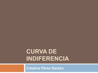 CURVA DE
INDIFERENCIA
Catalina Pérez Garzón

 