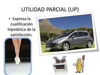 UTILIDAD PARCIAL (UP) 
• Expresa la 
cualificación 
hipotética de la 
satisfacción. 
 