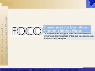 Capítulo8:Ataxanaturalde
desempregoeacurvadePhillips
© 2006 Pearson Education Macroeconomia, 4/e Olivier Blanchard
Os economistas, em geral, não são muito bons em
prever grandes mudanças antes que elas aconteçam.
Aqui está uma exceção.
A teoria antes dos fatos: Milton
Friedman e Edmund Phelps
 