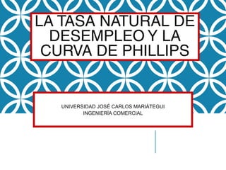 LA TASA NATURAL DE
DESEMPLEO Y LA
CURVA DE PHILLIPS
UNIVERSIDAD JOSÉ CARLOS MARIÁTEGUI
INGENIERÍA COMERCIAL
 