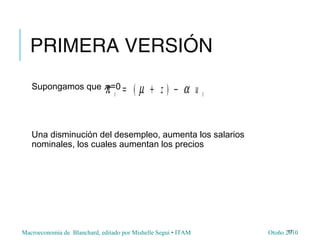 Macroeconomia de Blanchard, editado por Mishelle Segui • ITAM Otoño 2010
PRIMERA VERSIÓN
Supongamos que πe
=0
Una disminución del desempleo, aumenta los salarios
nominales, los cuales aumentan los precios
17
π µ αt tz= + −( ) u
 