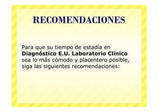 RECOMENDACIONES

Para que su tiempo de estadía en
Diagnóstico E.U. Laboratorio Clínico
sea lo más cómodo y placentero posible,
siga las siguientes recomendaciones:
 