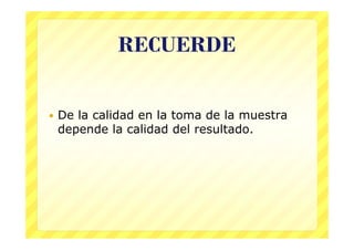 RECUERDE


   De la calidad en la toma de la muestra
    depende la calidad del resultado.
 