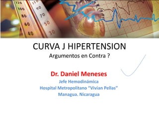 CURVA J HIPERTENSION Argumentos en Contra ? 
Dr. Daniel Meneses 
Jefe Hemodinámica 
Hospital Metropolitano “Vivian Pellas” 
Managua. Nicaragua  