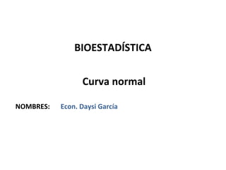 BIOESTADÍSTICA

                 Curva normal

NOMBRES:   Econ. Daysi García
 