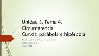 Unidad 3. Tema 4.
Circunferencia.
Curvas, parábola e hipérbola
Alumna: Hernández Guerrero Lucía Selene
Materia: Geometría I
Grupo: 9211
 