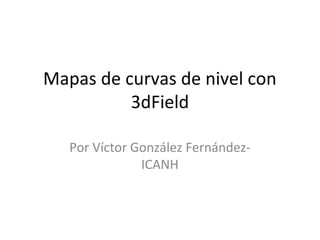 Mapas de curvas de nivel con
3dField
Por Víctor González FernándezICANH

 