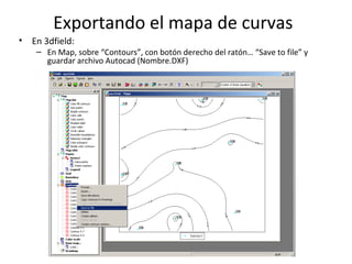 Exportando el mapa de curvas
•

En 3dfield:

– En Map, sobre “Contours”, con botón derecho del ratón… “Save to file” y
gua...