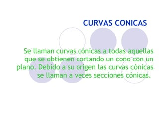 CURVAS CONICAS Se llaman curvas cónicas a todas aquellas que se obtienen cortando un cono con un plano. Debido a su origen las curvas cónicas se llaman a veces secciones cónicas.