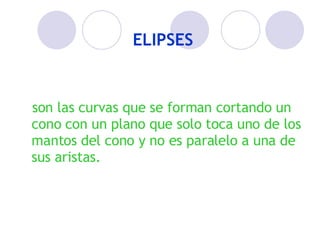 ELIPSES son las curvas que se forman cortando un cono con un plano que solo toca uno de los mantos del cono y no es paralelo a una de sus aristas.
