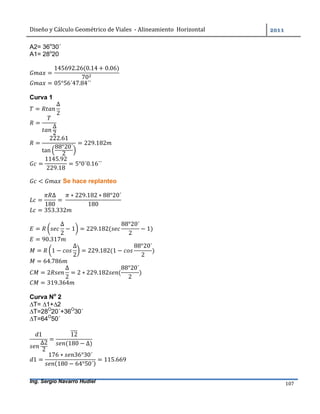 Diseño	y	Cálculo	Geométrico	de	Viales		-	Alineamiento		Horizontal	 	
Ing. Sergio Navarro Hudiel 107	
A2= 36o
30´
A1= 28o
20
=
145692.26(0.14 + 0.06)
70
	
= 05°56´47.84´´	
Curva 1
=
∆
2
	
=
∆
2
=
222.61
tan
88°20´
2
= 229.182
=
1145.92
229.18
= 5°0´0.16´´
< Se hace replanteo
=
∆
180
=	
∗ 229.182 ∗ 88°20´
180
= 353.332
=
∆
2
− 1 = 229.182(
88°20´
2
− 1)
= 90.317
= 1 −
∆
2
= 229.182(1 −
88°20´
2
)
= 64.786
= 2
∆
2
= 2 ∗ 229.182 (
88°20´
2
)
= 319.364
Curva No
2
∆T= ∆1+∆2
∆T=28O
20´+36O
30´
∆T=64O
50´
1
∆2
2
=
12
(180 − ∆)
1 =
176 ∗ 36°30´
(180 − 64°50´)
= 115.669
 