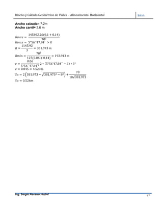Diseño	y	Cálculo	Geométrico	de	Viales		-	Alineamiento		Horizontal	 	
Ing. Sergio Navarro Hudiel 97	
Ancho calzada= 7.2m
Ancho carril= 3.6 m
= 	
145692.26(0.1 + 0.14)
70
= 	5°56´´47.84´	 > 	
=
1145.92
3
= 381.973	
=
70
127(0.06 + 0.14)
= 192.913	
=
0.06
5°56´´47.84´
2 ∗ (5°56´47.84´´ − 3) ∗ 3°
= 0.045 = 4.523%
= 2 381.973 − 381.973 − 8 +
70
10√381.973
= 0.526
 