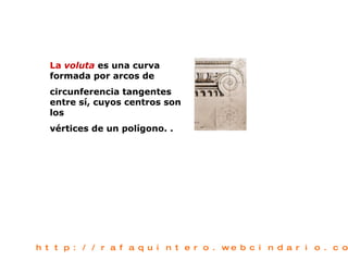 La  voluta   es una curva formada por arcos de circunferencia tangentes entre sí, cuyos centros son los vértices de un polígono. . http://rafaquintero.webcindario.com 