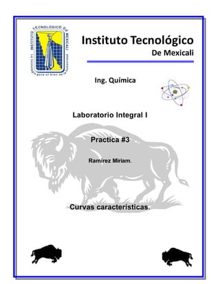 Instituto Tecnológico 
De Mexicali 
Ing. Química 
Laboratorio Integral I 
Practica #3 
Ramírez Miriam. 
Curvas características. 
 