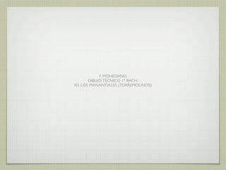F, MOHEDANO
DIBUJO TÉCNICO 1º BACH.
IES LOS MANANTIALES (TORREMOLINOS)

 