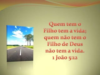 Quem tem o Filho tem a vida; quem não tem o Filho de Deus não tem a vida. 1 João 5:12 