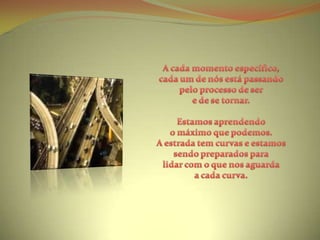 A cada momento específico, cada um de nós está passando pelo processo de ser e de se tornar.Estamos aprendendo o máximo que podemos.A estrada tem curvas e estamos sendo preparados paralidar com o que nos aguarda a cada curva.