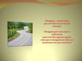 Obrigada , meus Deus, por ter feito as curvas da estrada!Obrigada por nos amar o suficiente para nos dar apenas aquilocom que conseguimos lidar no momento em que acontece!