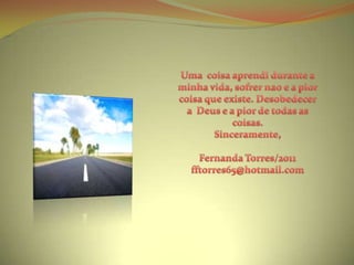 Uma  coisaaprendidurante a minhavida, sofrernao e a piorcoisaqueexiste. Desobedecer a  Deus e a pior de todas as coisas.Sinceramente,Fernanda Torres/2011fftorres65@hotmail.com