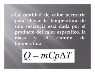    La cantidad de calor necesaria
    para elevar la temperatura de
    una sustancia está dada por el
    producto del calor específico, la
    masa    y    el    cambio     de
    temperatura

        Q  mCpT
 