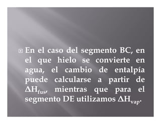    En el caso del segmento BC, en
    el que hielo se convierte en
    agua, el cambio de entalpía
    puede calcularse a partir de
    ΔHfus, mientras que para el
    segmento DE utilizamos ΔHvap.
 