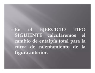    En    el    EJERCICIO     TIPO
    SIGUIENTE calcularemos el
    cambio de entalpía total para la
    curva de calentamiento de la
    figura anterior.
 
