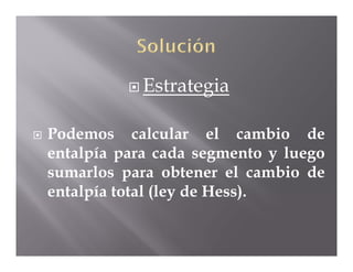  Estrategia


   Podemos calcular el cambio de
    entalpía para cada segmento y luego
    sumarlos para obtener el cambio de
    entalpía total (ley de Hess).
 