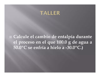    Calcule el cambio de entalpía durante
    el proceso en el que 100.0 g de agua a
    50.0ºC se enfría a hielo a -30.0ºC.)
 