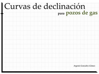 Curvas de declinación
para pozos de gas
Argenis González Gómez
 