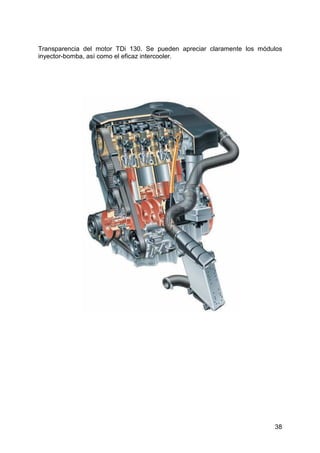 38
Transparencia del motor TDi 130. Se pueden apreciar claramente los módulos
inyector-bomba, así como el eficaz intercooler.
 