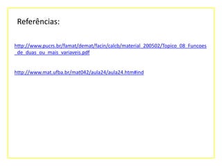 Referências:
http://www.pucrs.br/famat/demat/facin/calcb/material_200502/Topico_08_Funcoes
_de_duas_ou_mais_variaveis.pdf

http://www.mat.ufba.br/mat042/aula24/aula24.htm#ind

 