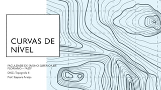 CURVAS DE
NÍVEL
FACULDADE DE ENSINO SUPERIOR DE
FLORIANO – FAESF
DISC.:Topografia II
Prof.: Itaynara Araújo
 