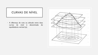 CURVAS DE NÍVEL
• A diferença de cota ou altitude entre duas
curvas de nível é denominada de
equidistância vertical (e).
 