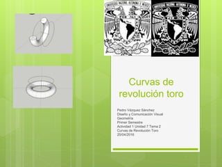 Curvas de
revolución toro
Pedro Vázquez Sánchez
Diseño y Comunicación Visual
Geometría
Primer Semestre
Actividad 1 Unidad 7 Tema 2
Curvas de Revolución Toro
20/04/2016
 