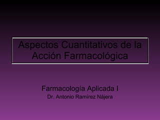 Aspectos Cuantitativos de la Acción Farmacológica Farmacología Aplicada I Dr. Antonio Ramírez Nájera 