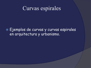 Curvas espirales


   Ejemplos de curvas y curvas espirales
    en arquitectura y urbanismo.
 