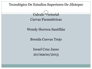 Tecnológico De Estudios Superiores De Jilotepec

              Calculo Vectorial
             Curvas Paramétricas

           Wendy Herrera Santillán

             Brenda Cuevas Trejo

               Israel Cruz Jasso
               20/marzo/2013
 