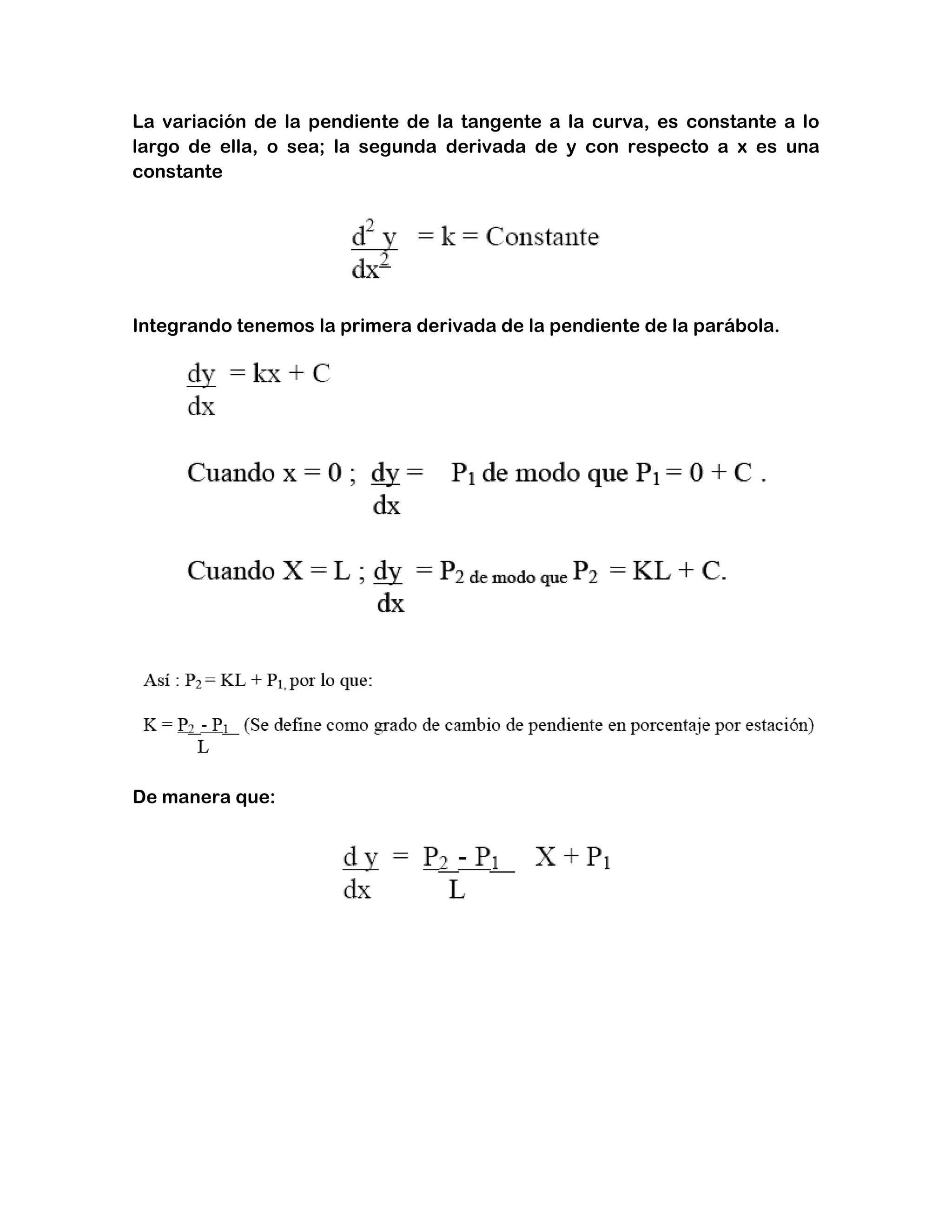 La variación de la pendiente de la tangente a la curva, es constante a lo
largo de ella, o sea; la segunda derivada de y con respecto a x es una
constante




Integrando tenemos la primera derivada de la pendiente de la parábola.




De manera que:
 