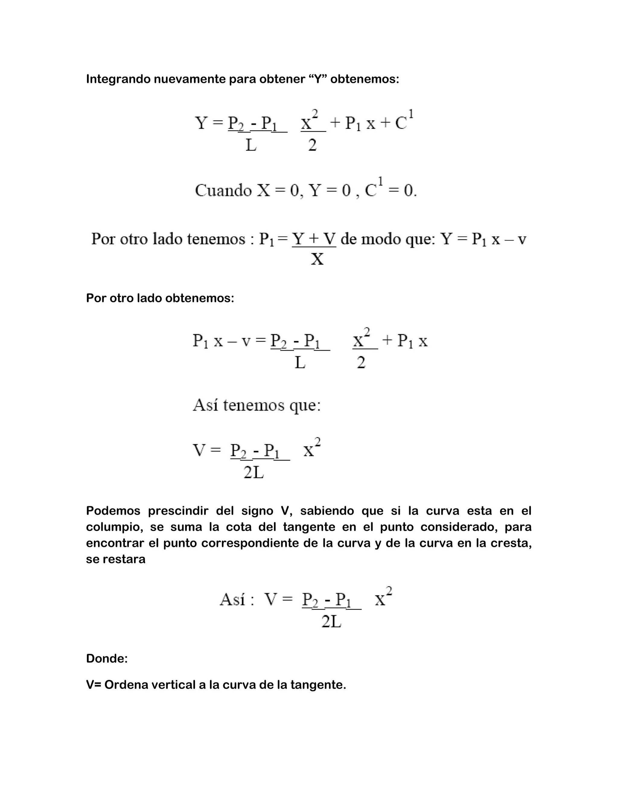 Integrando nuevamente para obtener “Y” obtenemos:




Por otro lado obtenemos:




Podemos prescindir del signo V, sabiendo que si la curva esta en el
columpio, se suma la cota del tangente en el punto considerado, para
encontrar el punto correspondiente de la curva y de la curva en la cresta,
se restara




Donde:

V= Ordena vertical a la curva de la tangente.
 