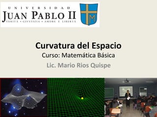 Curvatura del Espacio
Curso: Matemática Básica
Lic. Mario Rios Quispe

 