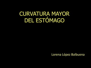 CURVATURA MAYOR
DEL ESTÓMAGO
Lorena López Balbuena
 