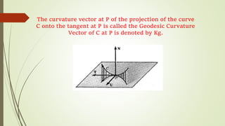 The curvature vector at P of the projection of the curve
C onto the tangent at P is called the Geodesic Curvature
Vector of C at P is denoted by Kg.
 