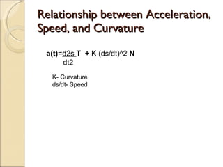 Relationship between Acceleration, Speed, and Curvature a(t) = d2s  T  +  K (ds/dt)^2  N dt2 K- Curvature ds/dt- Speed 